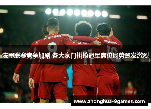 法甲联赛竞争加剧 各大豪门拼抢冠军席位局势愈发激烈