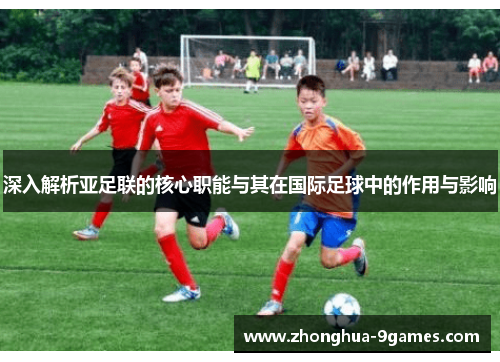 深入解析亚足联的核心职能与其在国际足球中的作用与影响