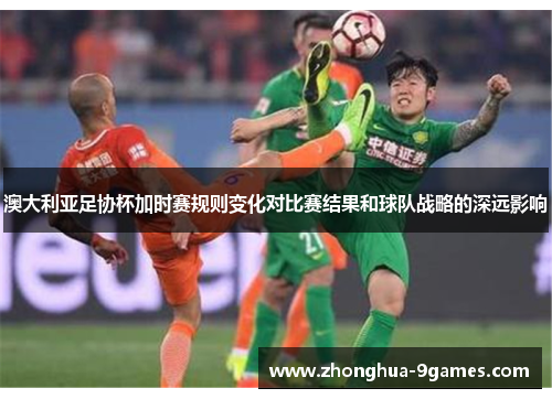 澳大利亚足协杯加时赛规则变化对比赛结果和球队战略的深远影响 澳大利亚足协杯加时赛规则变化对比赛结果和球队战略的深远影响