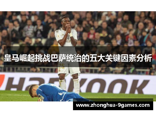 皇马崛起挑战巴萨统治的五大关键因素分析 皇马崛起挑战巴萨统治的五大关键因素分析