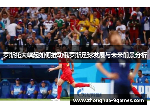 罗斯托夫崛起如何推动俄罗斯足球发展与未来前景分析