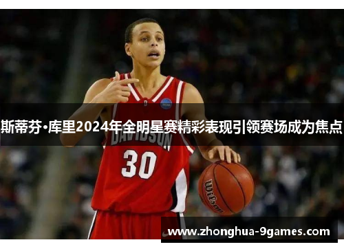 斯蒂芬·库里2024年全明星赛精彩表现引领赛场成为焦点