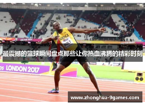 最震撼的篮球瞬间盘点那些让你热血沸腾的精彩时刻