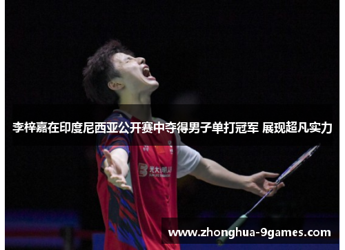 李梓嘉在印度尼西亚公开赛中夺得男子单打冠军 展现超凡实力