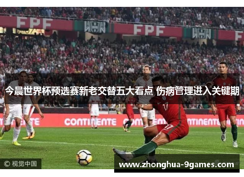 今晨世界杯预选赛新老交替五大看点 伤病管理进入关键期