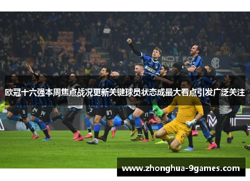 欧冠十六强本周焦点战况更新关键球员状态成最大看点引发广泛关注