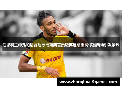 伯恩利主帅孔帕尼赛后辱骂第四官员遭英足总重罚停赛两场引发争议