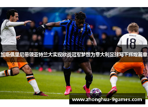 加斯佩里尼带领亚特兰大实现欧战冠军梦想为意大利足球写下辉煌篇章