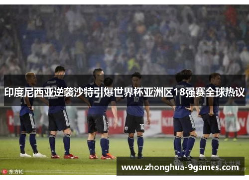 印度尼西亚逆袭沙特引爆世界杯亚洲区18强赛全球热议