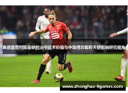 莫德里奇对阵曼联的法甲战术价值与中场博弈解析关键影响研究视角