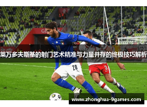 莱万多夫斯基的射门艺术精准与力量并存的终极技巧解析