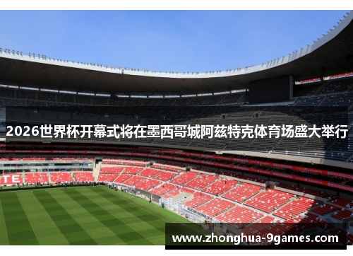 2026世界杯开幕式将在墨西哥城阿兹特克体育场盛大举行 2026世界杯开幕式将在墨西哥城阿兹特克体育场盛大举行